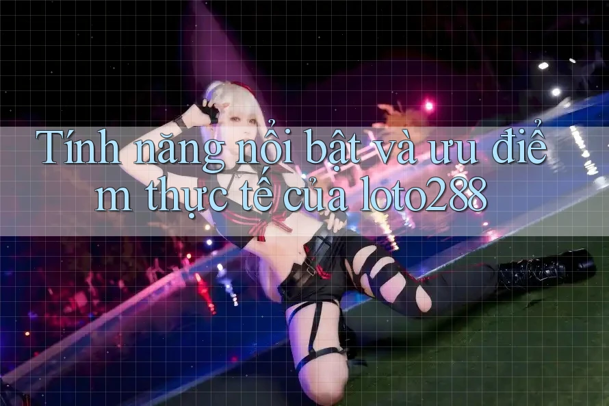 Tính năng nổi bật và ưu điểm thực tế của loto288