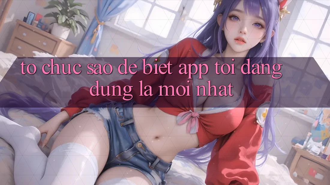 Tổ chức sao để biết app tôi đang dùng là mới nhất?
