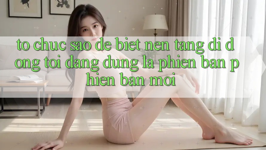 Tổ chức sao để biết nền tảng di động tôi đang dùng là phiên bản phiên bản mới?