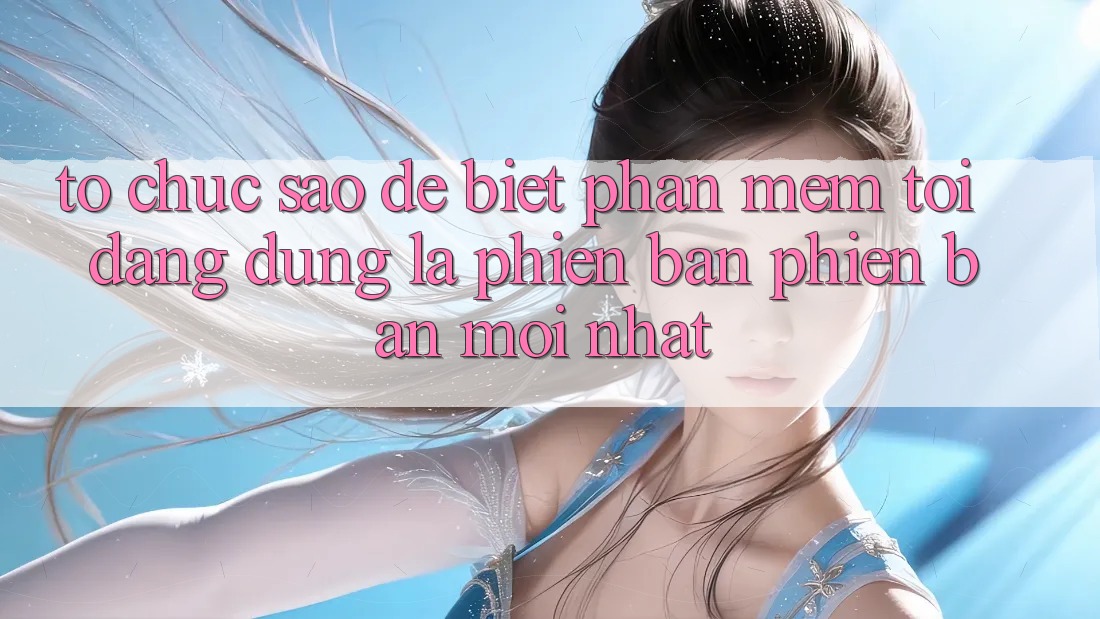 Tổ chức sao để biết phần mềm tôi đang dùng là phiên bản phiên bản mới nhất?