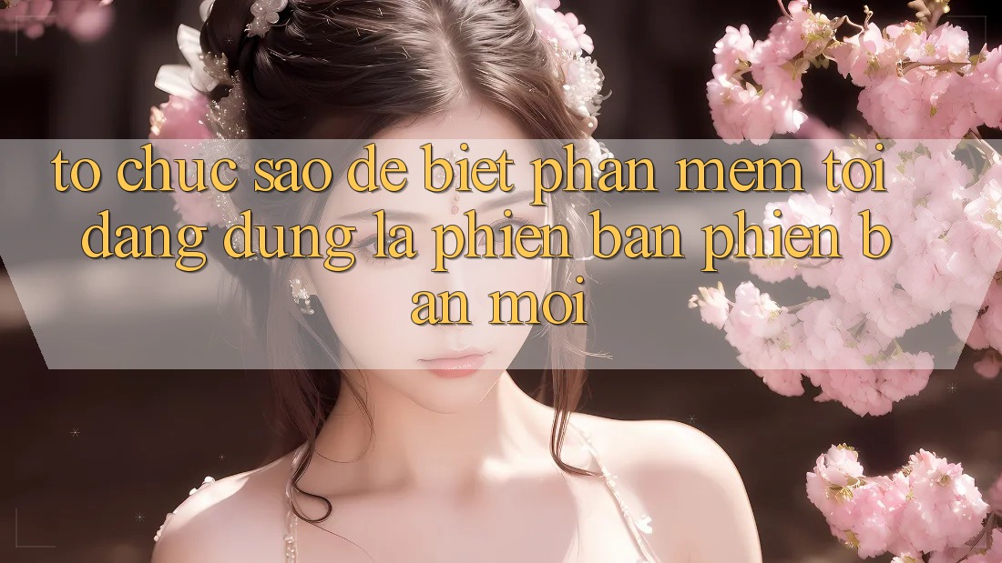 Tổ chức sao để biết phần mềm tôi đang dùng là phiên bản phiên bản mới?