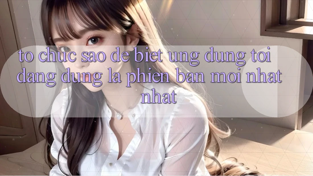 Tổ chức sao để biết ứng dụng tôi đang dùng là phiên bản mới nhất nhất?