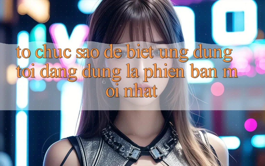 Tổ chức sao để biết ứng dụng tôi đang dùng là phiên bản mới nhất?