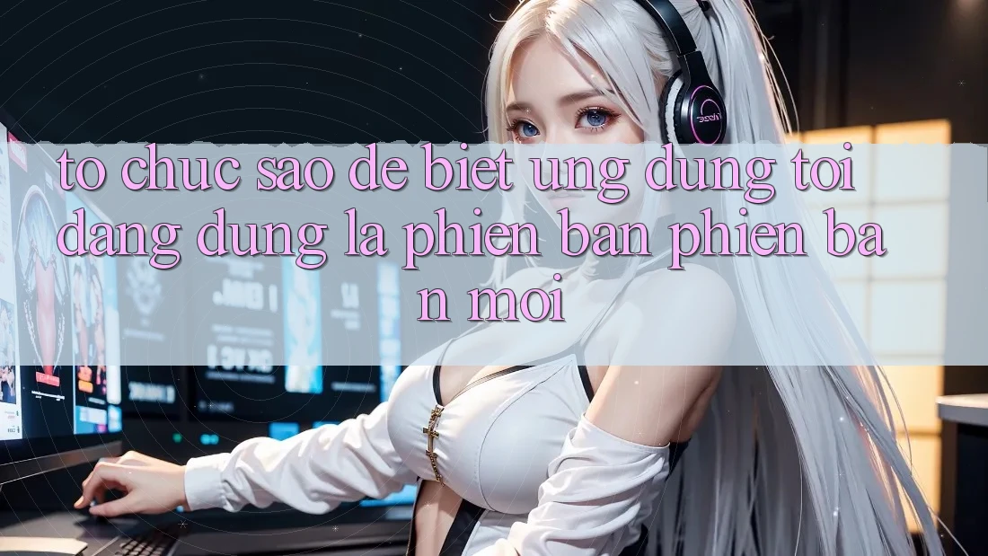 Tổ chức sao để biết ứng dụng tôi đang dùng là phiên bản phiên bản mới?