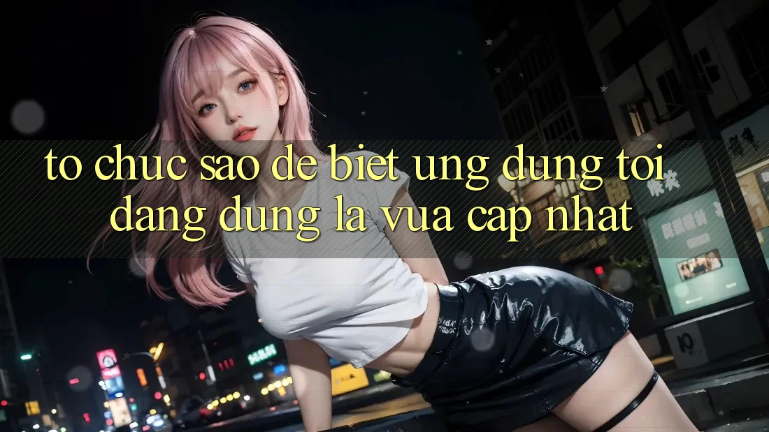 Tổ chức sao để biết ứng dụng tôi đang dùng là vừa cập nhật?