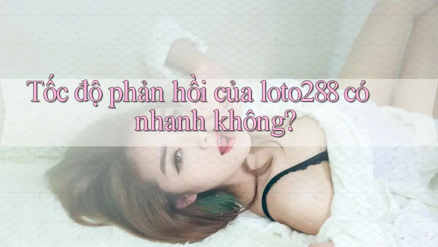 Tốc độ phản hồi của loto288 có nhanh không? Tốc độ phản hồi của loto288 có nhanh không?