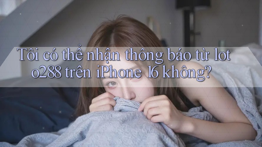 Tôi có thể nhận thông báo từ loto288 trên iPhone 16 không?