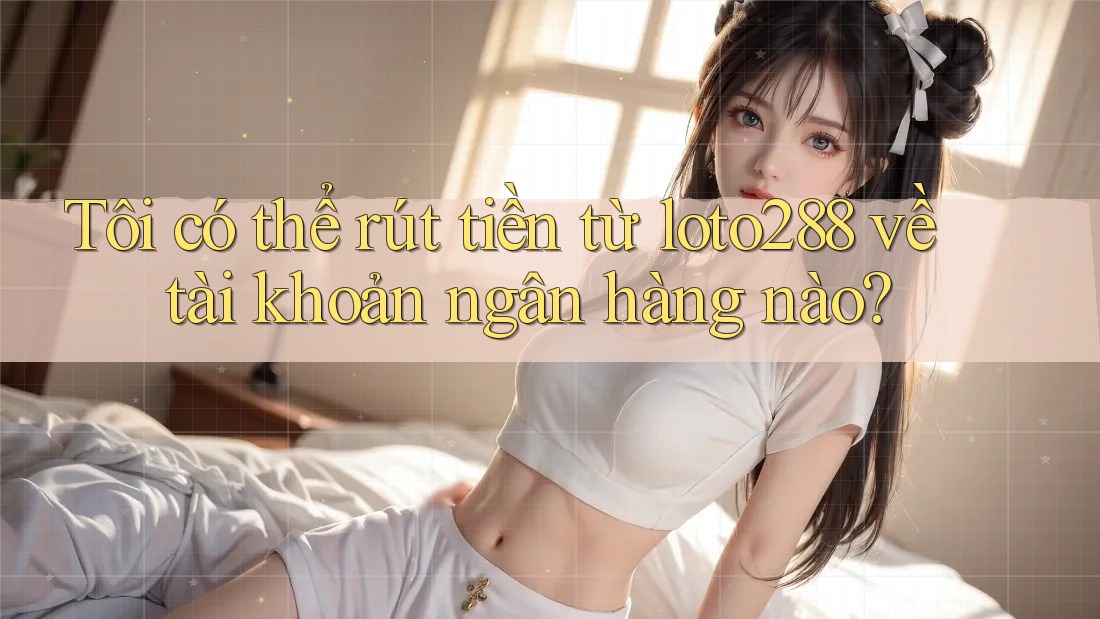 Tôi có thể rút tiền từ loto288 về tài khoản ngân hàng nào?