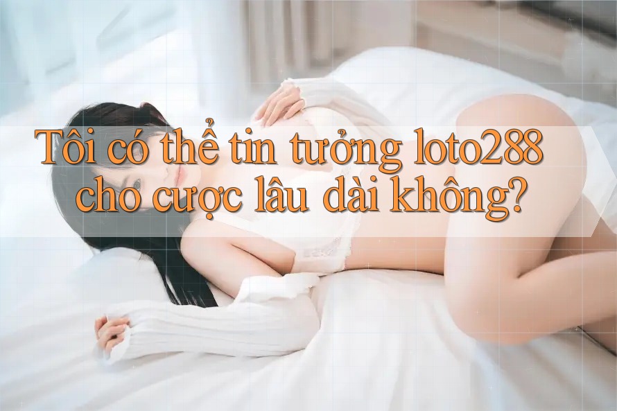 Tôi có thể tin tưởng loto288 cho cược lâu dài không?