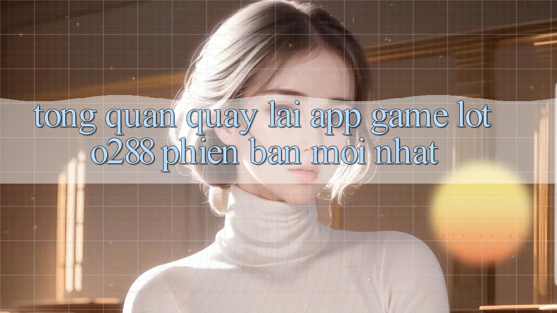 Tổng Quan Quay lại App Game Loto288 Phiên Bản Mới nhất