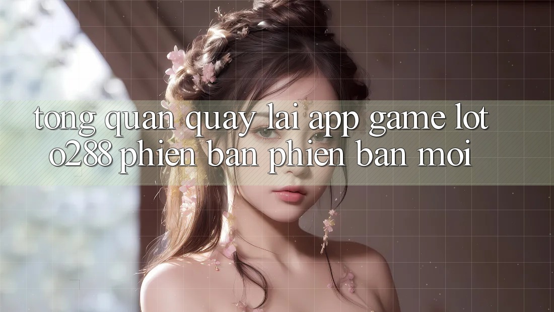 Tổng Quan Quay lại App Game Loto288 Phiên Bản Phiên bản mới