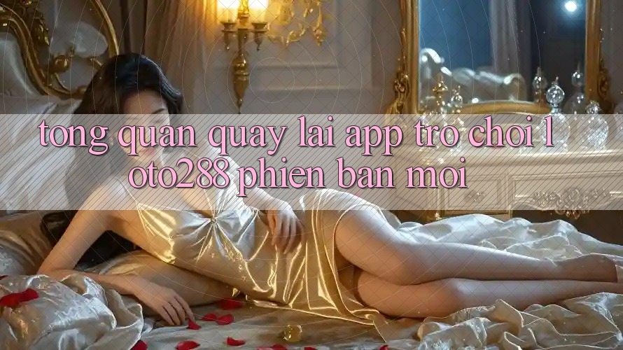 Tổng Quan Quay lại App Trò chơi Loto288 Phiên Bản Mới