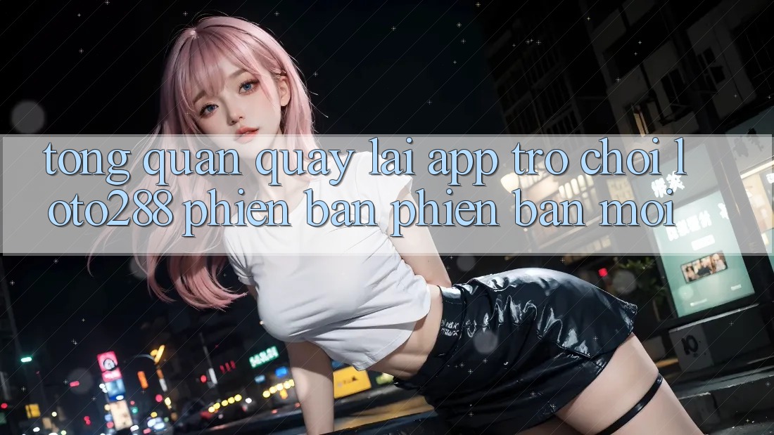 Tổng Quan Quay lại App Trò chơi Loto288 Phiên Bản Phiên bản mới