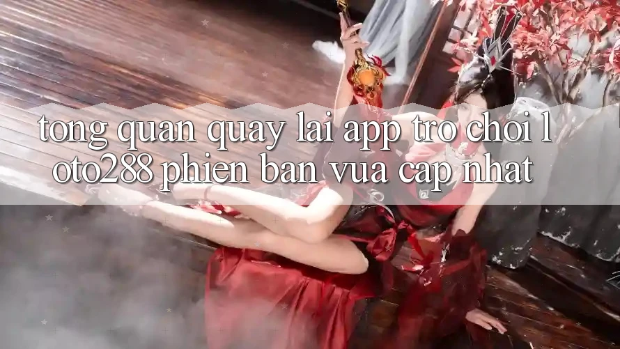 Tổng Quan Quay lại App Trò chơi Loto288 Phiên Bản Vừa cập nhật