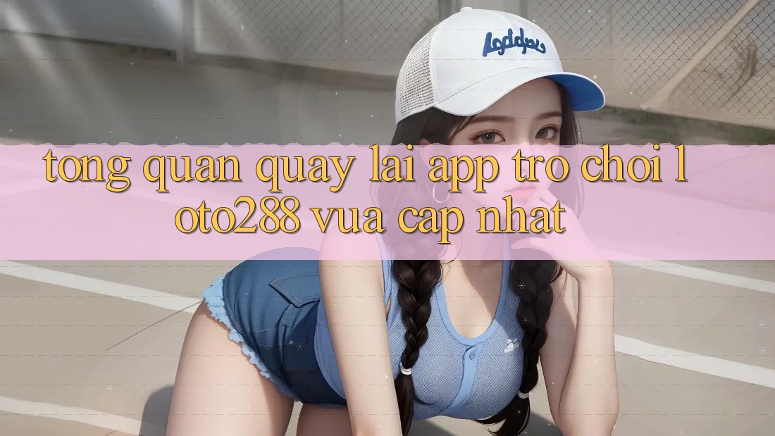 Tổng Quan Quay lại App Trò chơi Loto288 Vừa cập nhật