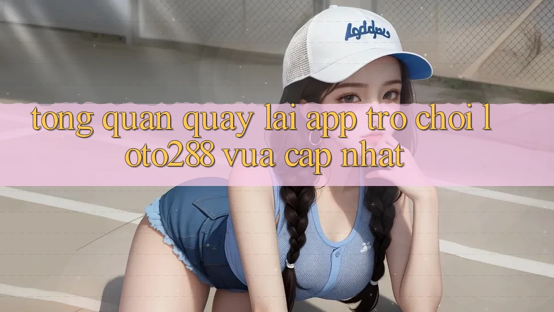 Tổng Quan Quay lại App Trò chơi Loto288 Vừa cập nhật