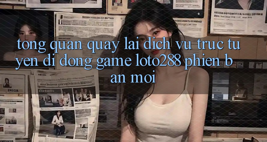Tổng Quan Quay lại Dịch vụ trực tuyến di động Game Loto288 Phiên Bản Mới