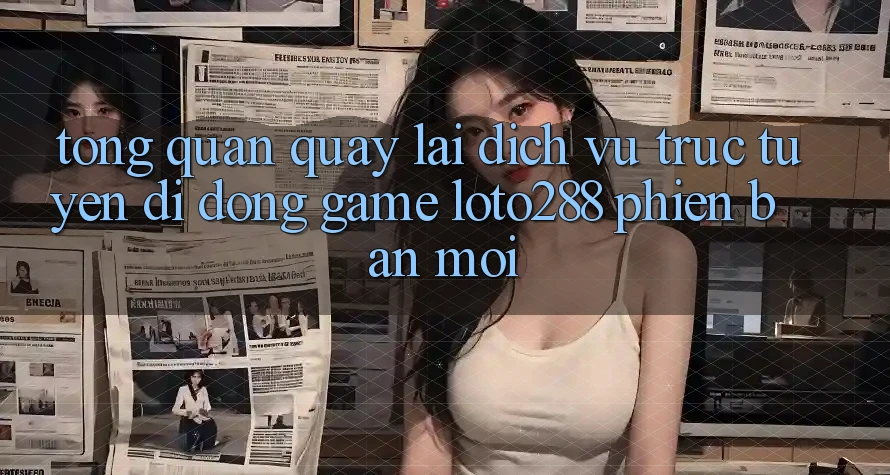 Tổng Quan Quay lại Dịch vụ trực tuyến di động Game Loto288 Phiên Bản Mới