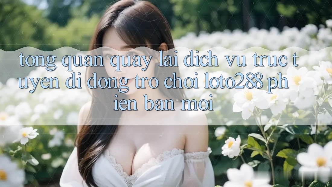 Tổng Quan Quay lại Dịch vụ trực tuyến di động Trò chơi Loto288 Phiên Bản Mới