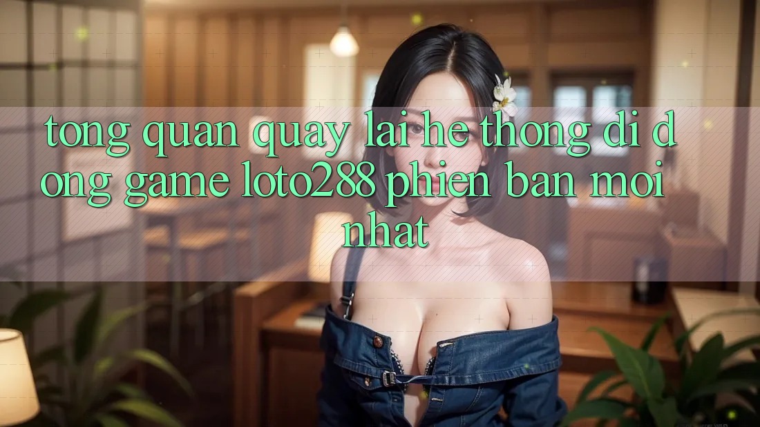 Tổng Quan Quay lại Hệ thống di động Game Loto288 Phiên Bản Mới nhất