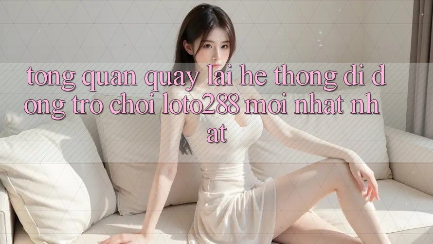Tổng Quan Quay lại Hệ thống di động Trò chơi Loto288 Mới nhất nhất