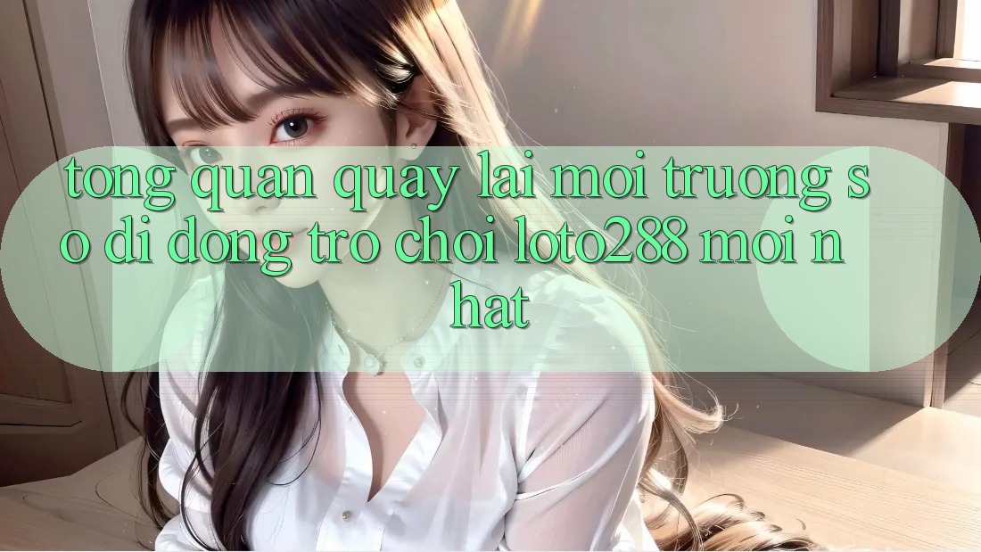 Tổng Quan Quay lại Môi trường số di động Trò chơi Loto288 Mới nhất