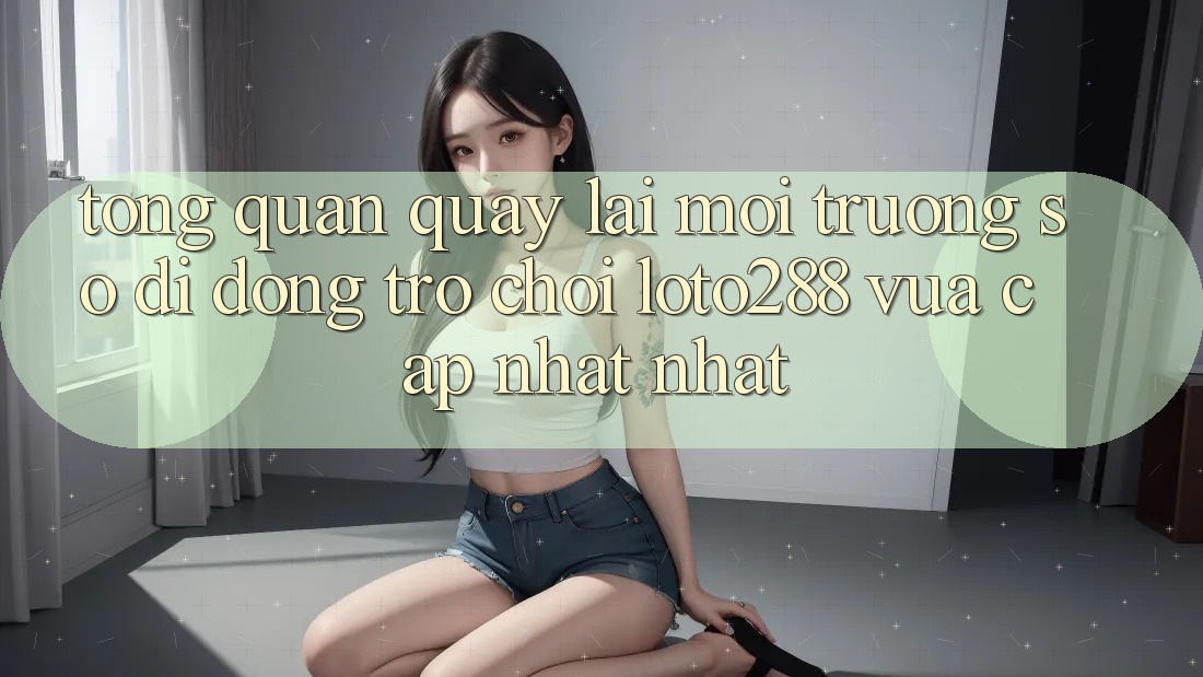Tổng Quan Quay lại Môi trường số di động Trò chơi Loto288 Vừa cập nhật nhất