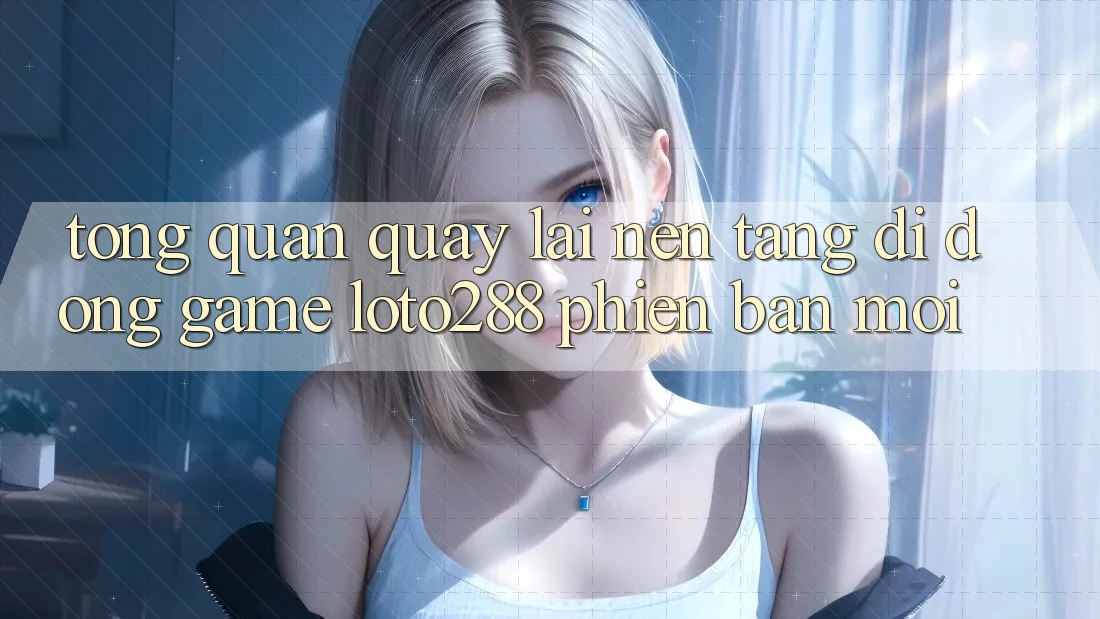 Tổng Quan Quay lại Nền tảng di động Game Loto288 Phiên Bản Mới