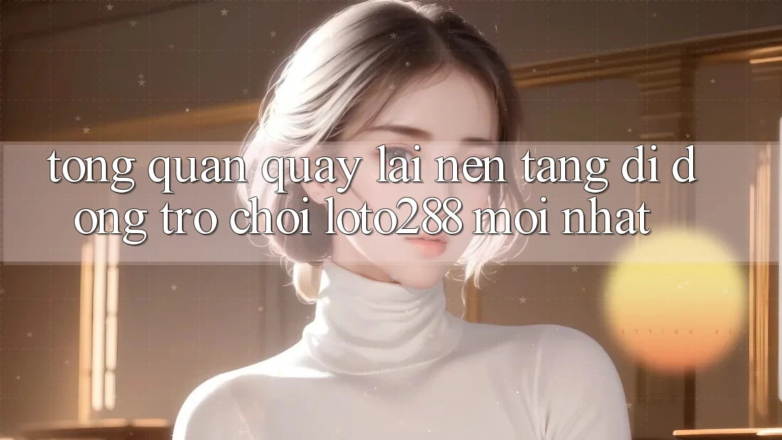 Tổng Quan Quay lại Nền tảng di động Trò chơi Loto288 Mới nhất