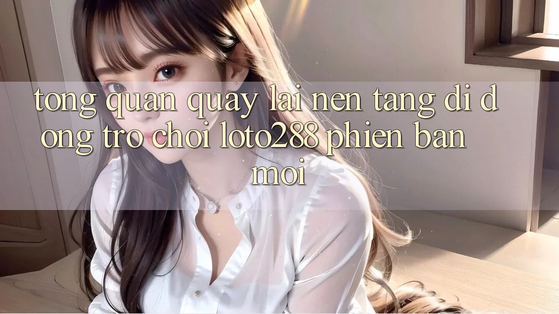 Tổng Quan Quay lại Nền tảng di động Trò chơi Loto288 Phiên Bản Mới