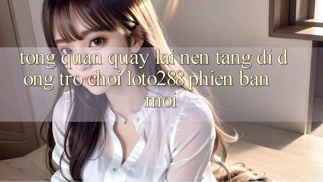 Tổng Quan Quay lại Nền tảng di động Trò chơi Loto288 Phiên bản mới