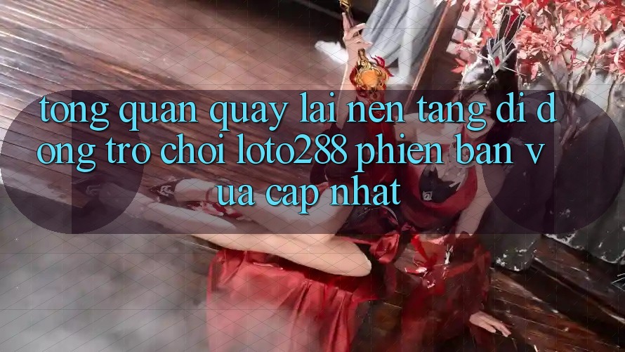 Tổng Quan Quay lại Nền tảng di động Trò chơi Loto288 Phiên Bản Vừa cập nhật