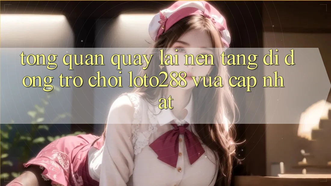 Tổng Quan Quay lại Nền tảng di động Trò chơi Loto288 Vừa cập nhật