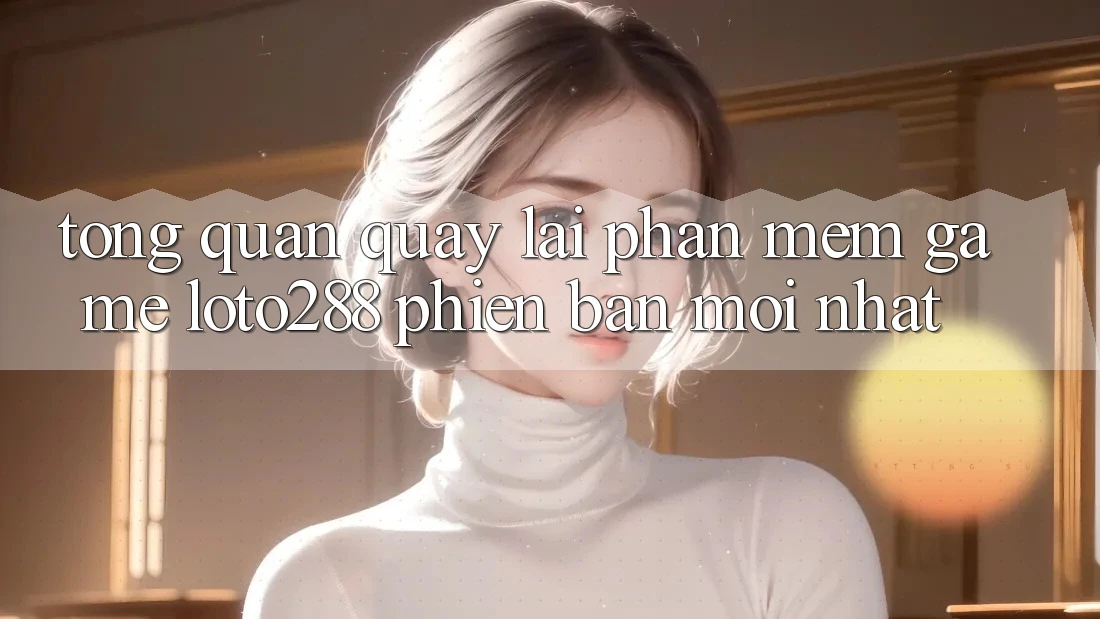 Tổng Quan Quay lại Phần mềm Game Loto288 Phiên Bản Mới nhất