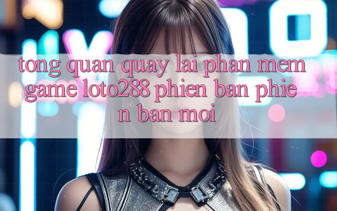 Tổng Quan Quay lại Phần mềm Game Loto288 Phiên Bản Phiên bản mới