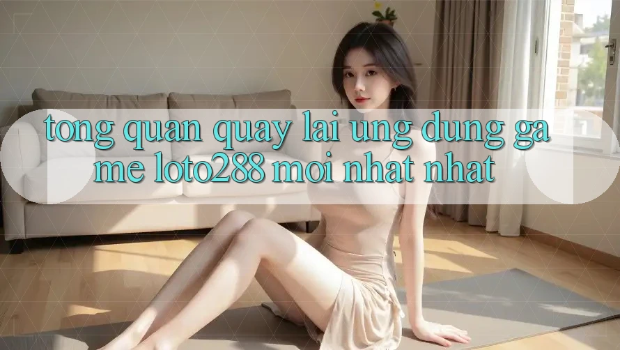 Tổng Quan Quay lại Ứng Dụng Game Loto288 Mới nhất nhất