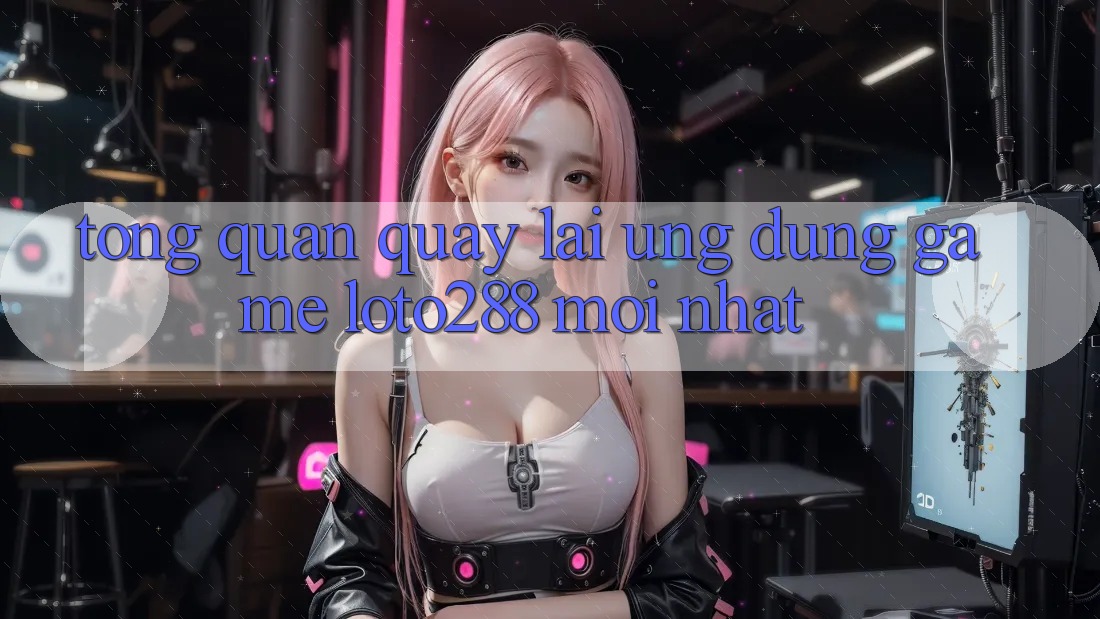 Tổng Quan Quay lại Ứng Dụng Game Loto288 Mới nhất