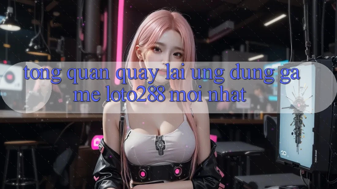 Tổng Quan Quay lại Ứng Dụng Game Loto288 Mới nhất