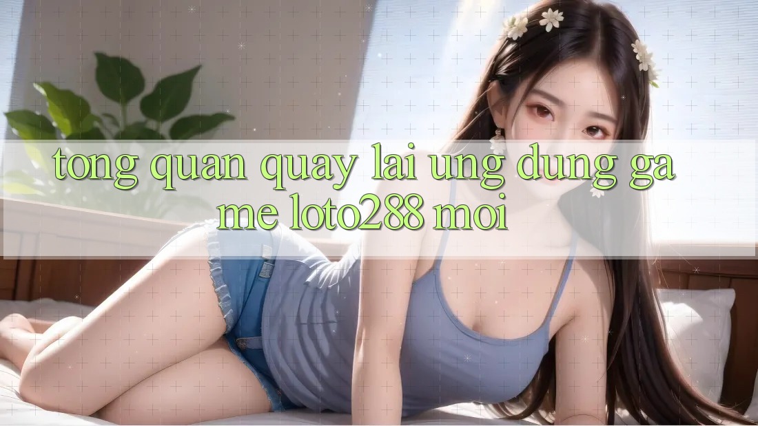 Tổng Quan Quay lại Ứng Dụng Game Loto288 Mới