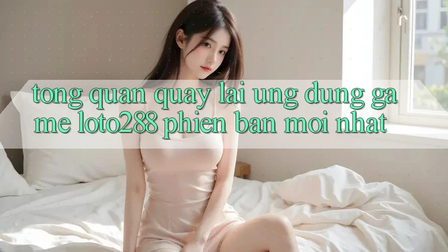 Tổng Quan Quay lại Ứng Dụng Game Loto288 Phiên bản mới nhất