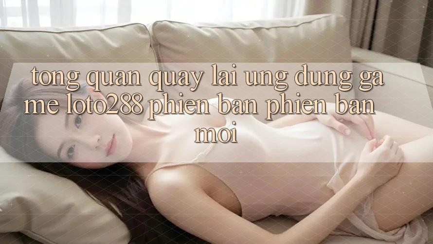 Tổng Quan Quay lại Ứng Dụng Game Loto288 Phiên Bản Phiên bản mới
