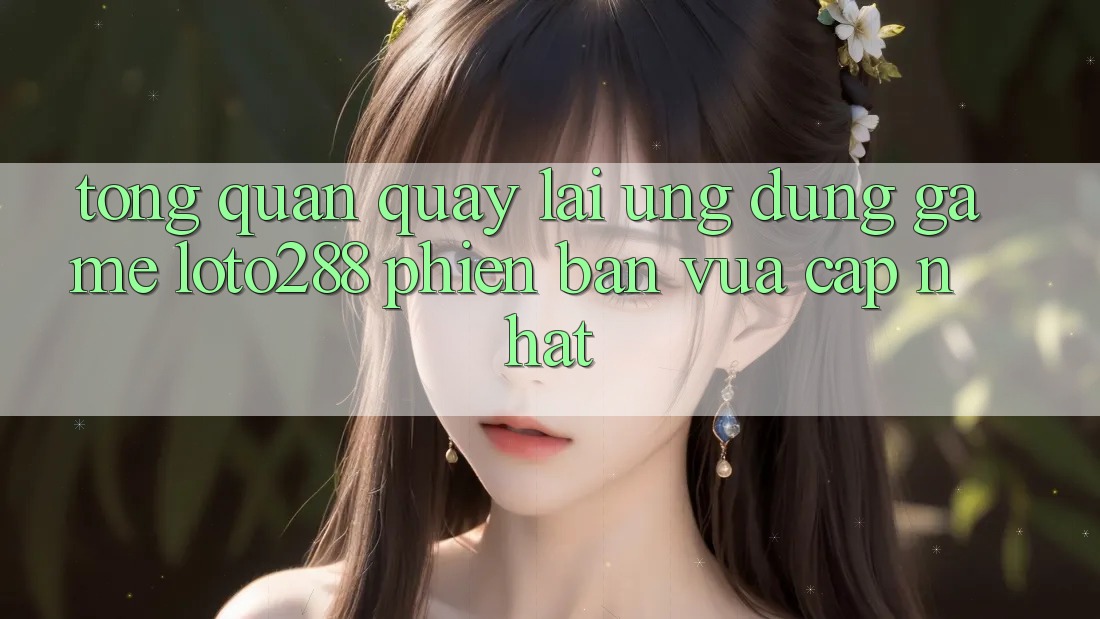 Tổng Quan Quay lại Ứng Dụng Game Loto288 Phiên Bản Vừa cập nhật