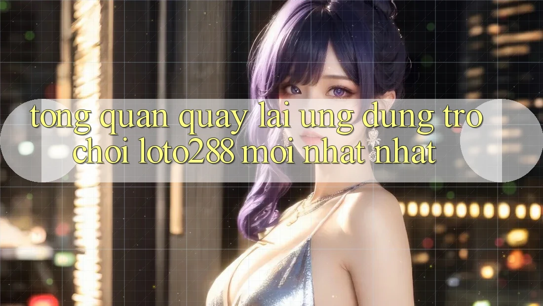 Tổng Quan Quay lại Ứng Dụng Trò chơi Loto288 Mới nhất nhất