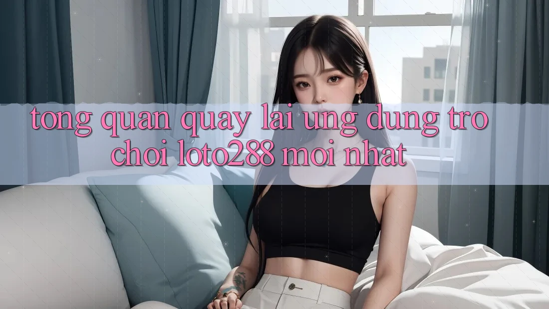 Tổng Quan Quay lại Ứng Dụng Trò chơi Loto288 Mới nhất