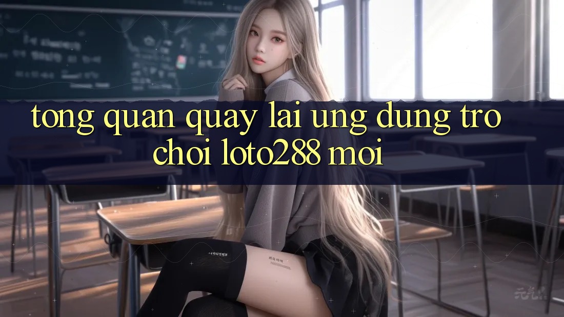 Tổng Quan Quay lại Ứng Dụng Trò chơi Loto288 Mới