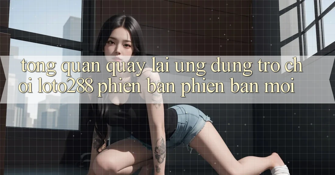 Tổng Quan Quay lại Ứng Dụng Trò chơi Loto288 Phiên Bản Phiên bản mới