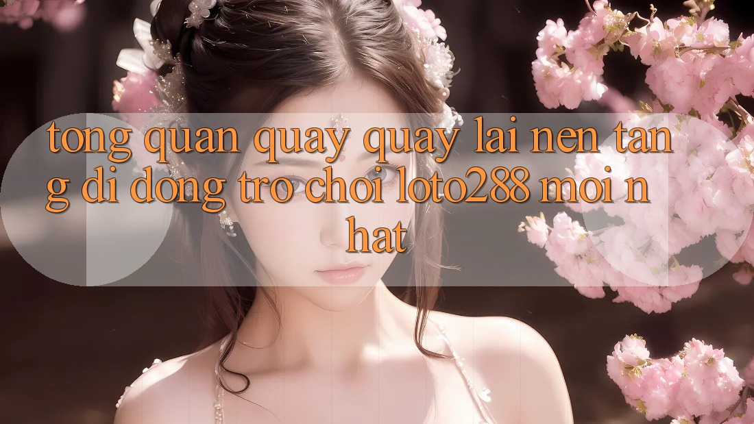 Tổng Quan Quay quay lại Nền tảng di động Trò chơi Loto288 Mới nhất