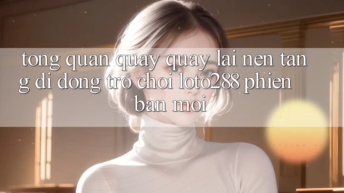 Tổng Quan Quay quay lại Nền tảng di động Trò chơi Loto288 Phiên Bản Mới