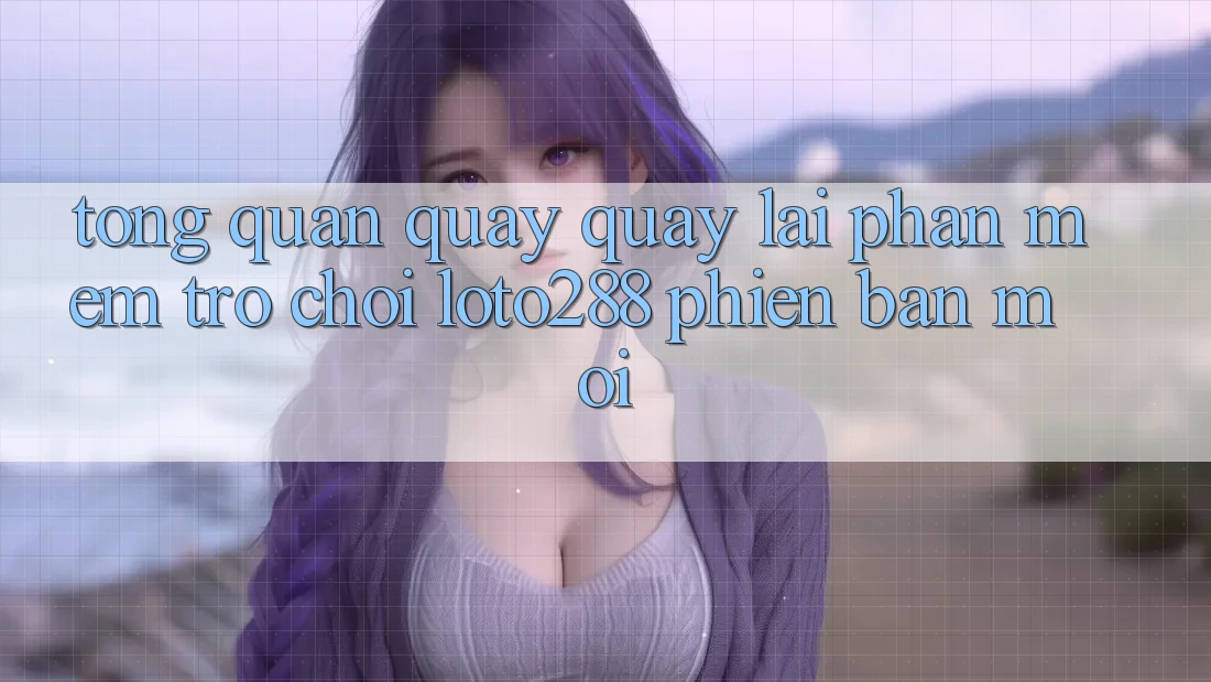Tổng Quan Quay quay lại Phần mềm Trò chơi Loto288 Phiên bản mới