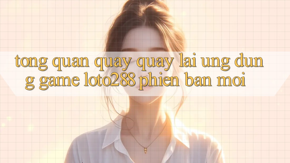 Tổng Quan Quay quay lại Ứng Dụng Game Loto288 Phiên Bản Mới
